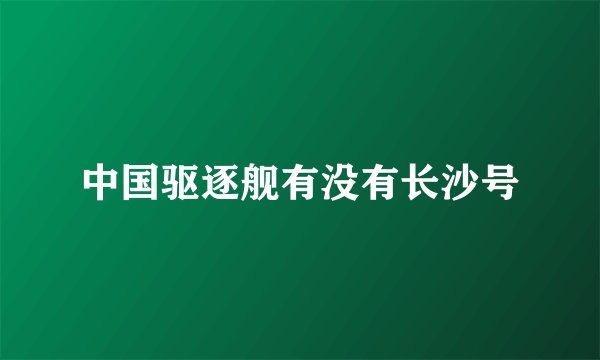 中国驱逐舰有没有长沙号