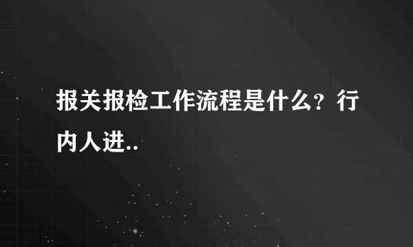 报关报检工作流程是什么？行内人进..