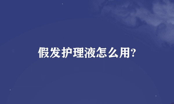 假发护理液怎么用?