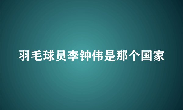 羽毛球员李钟伟是那个国家