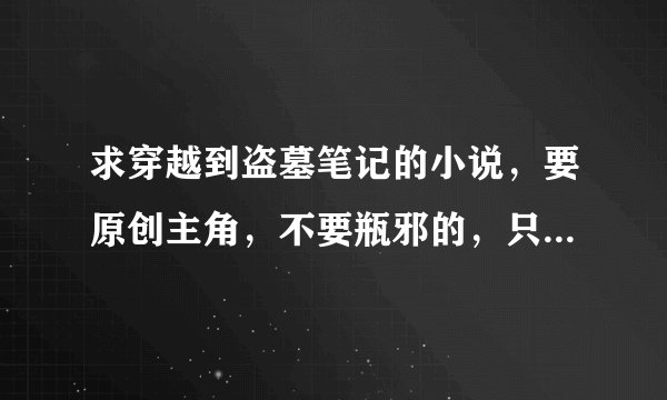 求穿越到盗墓笔记的小说，要原创主角，不要瓶邪的，只要完结就行不管几本，发名字就可以。高悬赏