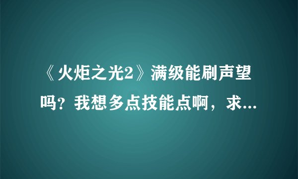 《火炬之光2》满级能刷声望吗？我想多点技能点啊，求大神指教