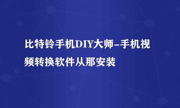 比特铃手机DIY大师-手机视频转换软件从那安装