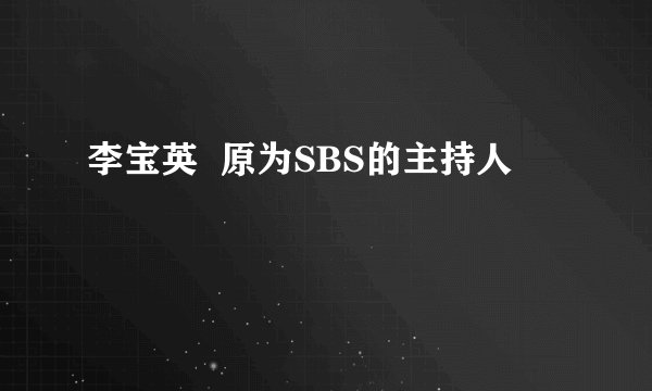 李宝英  原为SBS的主持人