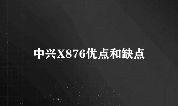 中兴X876优点和缺点