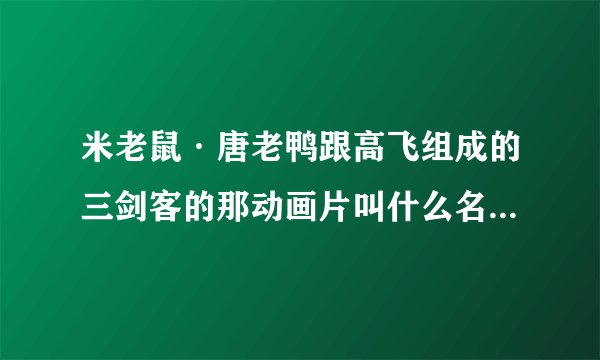 米老鼠·唐老鸭跟高飞组成的三剑客的那动画片叫什么名字？？？