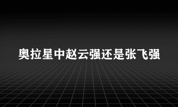 奥拉星中赵云强还是张飞强