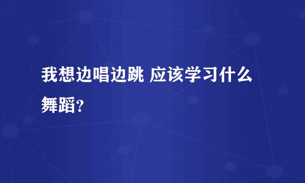 我想边唱边跳 应该学习什么舞蹈？