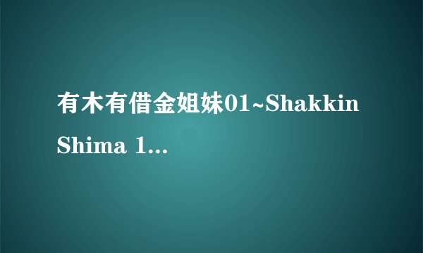 有木有借金姐妹01~Shakkin Shima 1种子下载，感谢哈