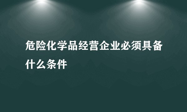危险化学品经营企业必须具备什么条件