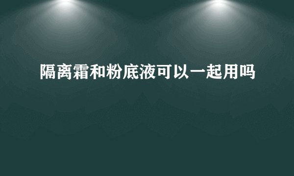 隔离霜和粉底液可以一起用吗