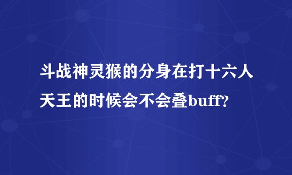 斗战神灵猴的分身在打十六人天王的时候会不会叠buff？