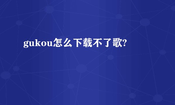 gukou怎么下载不了歌?