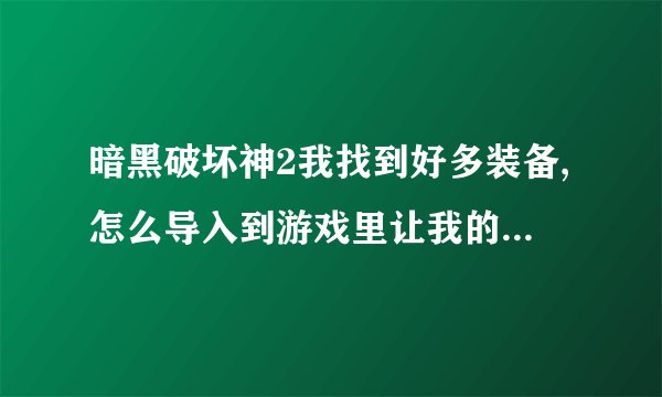 暗黑破坏神2我找到好多装备,怎么导入到游戏里让我的人物装备上呢