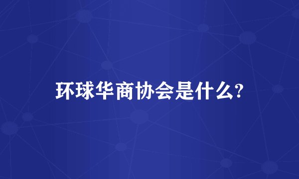 环球华商协会是什么?