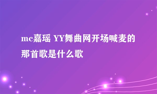 mc嘉瑶 YY舞曲网开场喊麦的那首歌是什么歌