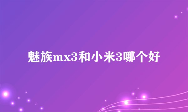 魅族mx3和小米3哪个好