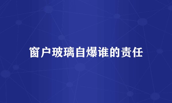 窗户玻璃自爆谁的责任