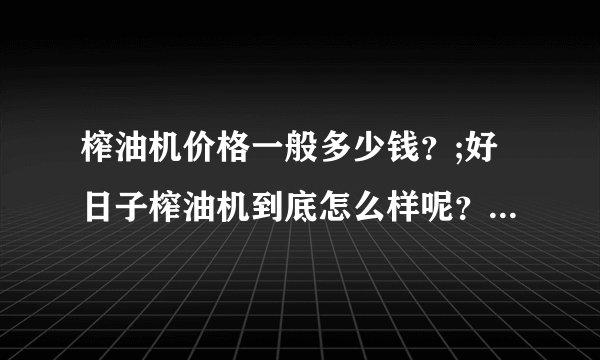 榨油机价格一般多少钱？;好日子榨油机到底怎么样呢？非常感谢大家！！！！