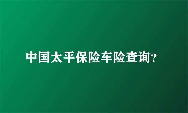 中国太平保险车险查询？