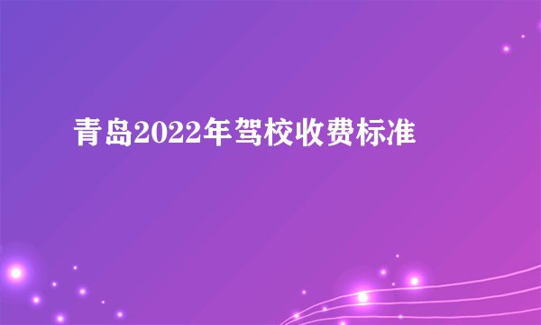 青岛2022年驾校收费标准