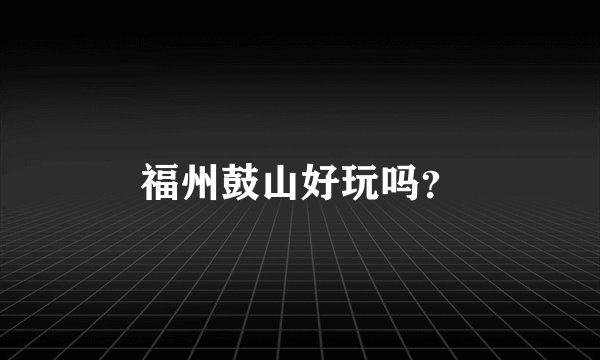 福州鼓山好玩吗？