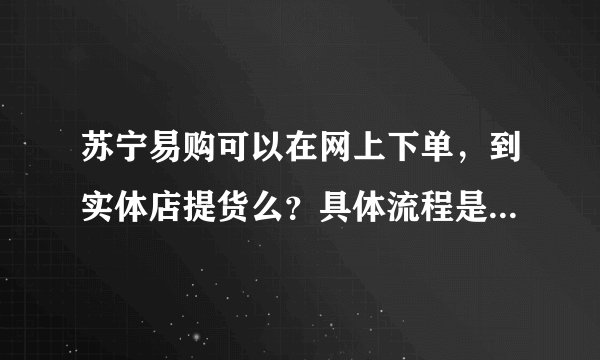 苏宁易购可以在网上下单，到实体店提货么？具体流程是什么样的？