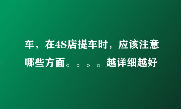 车，在4S店提车时，应该注意哪些方面。。。。越详细越好