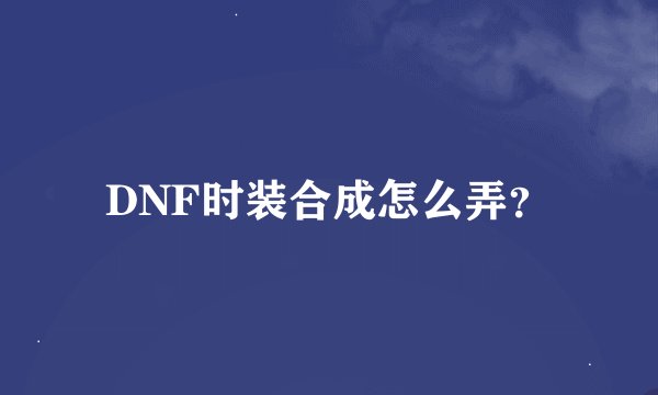 DNF时装合成怎么弄？