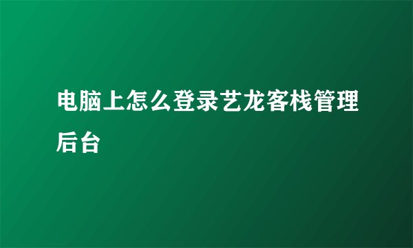 电脑上怎么登录艺龙客栈管理后台