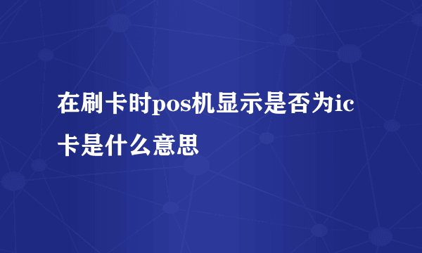 在刷卡时pos机显示是否为ic卡是什么意思