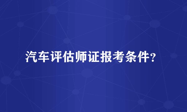 汽车评估师证报考条件？