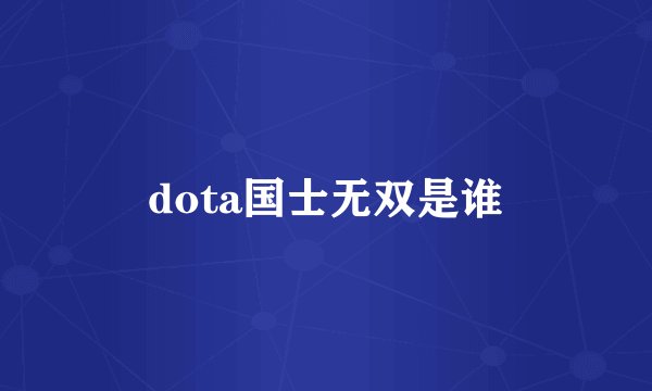 dota国士无双是谁