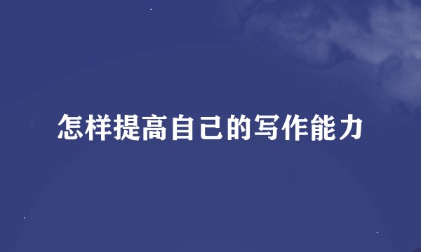 怎样提高自己的写作能力