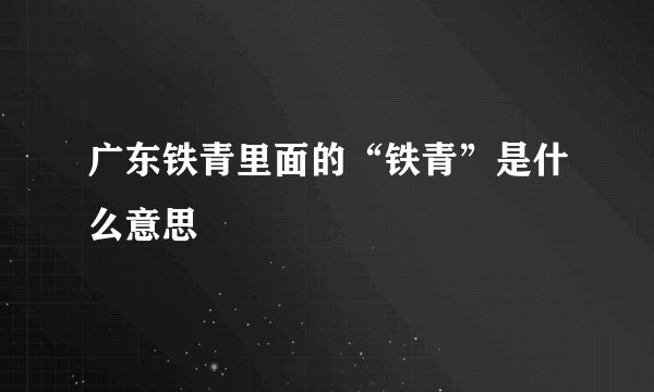 广东铁青里面的“铁青”是什么意思