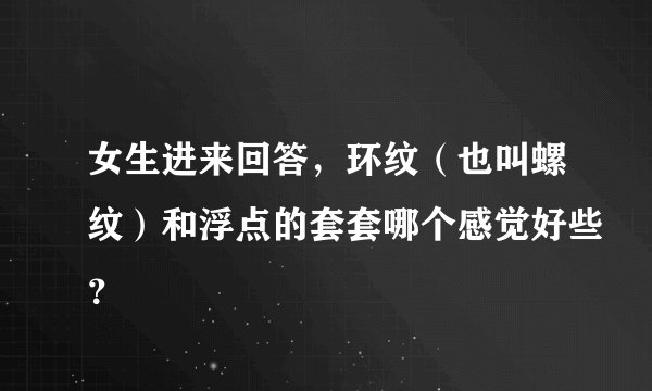 女生进来回答，环纹（也叫螺纹）和浮点的套套哪个感觉好些？