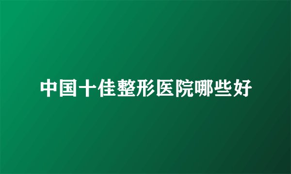 中国十佳整形医院哪些好