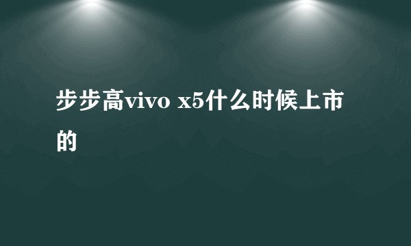 步步高vivo x5什么时候上市的