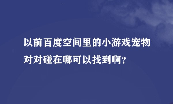 以前百度空间里的小游戏宠物对对碰在哪可以找到啊？
