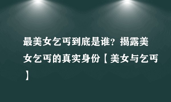 最美女乞丐到底是谁？揭露美女乞丐的真实身份【美女与乞丐】