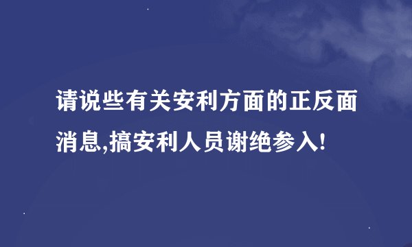请说些有关安利方面的正反面消息,搞安利人员谢绝参入!