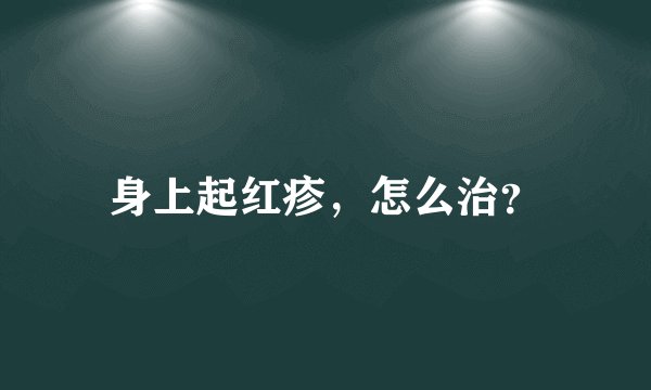 身上起红疹，怎么治？