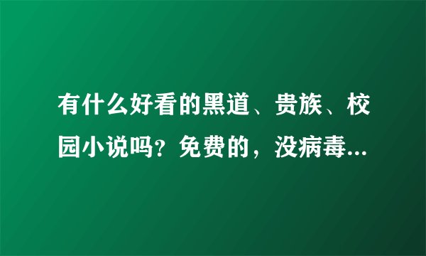 有什么好看的黑道、贵族、校园小说吗？免费的，没病毒的。【注：小说阅读网里的不要加V】回答者万分感谢~~