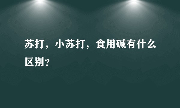 苏打，小苏打，食用碱有什么区别？