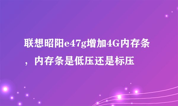 联想昭阳e47g增加4G内存条，内存条是低压还是标压