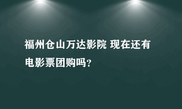 福州仓山万达影院 现在还有电影票团购吗？