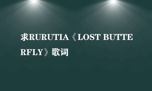 求RURUTIA《LOST BUTTERFLY》歌词
