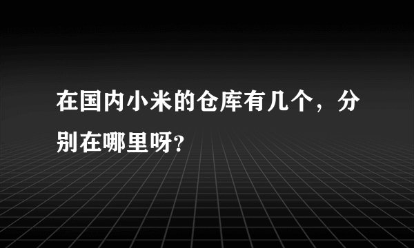 在国内小米的仓库有几个，分别在哪里呀？