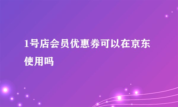 1号店会员优惠券可以在京东使用吗