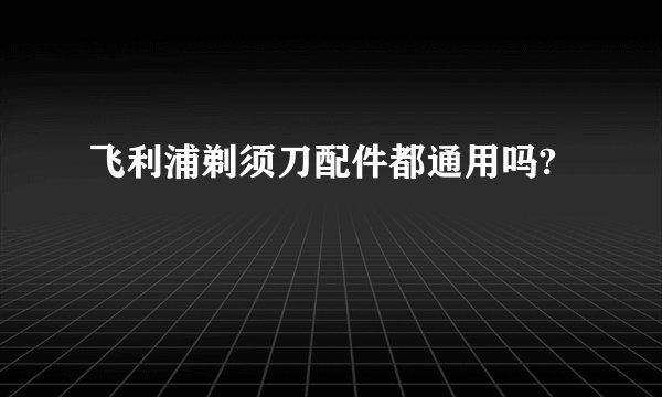飞利浦剃须刀配件都通用吗?